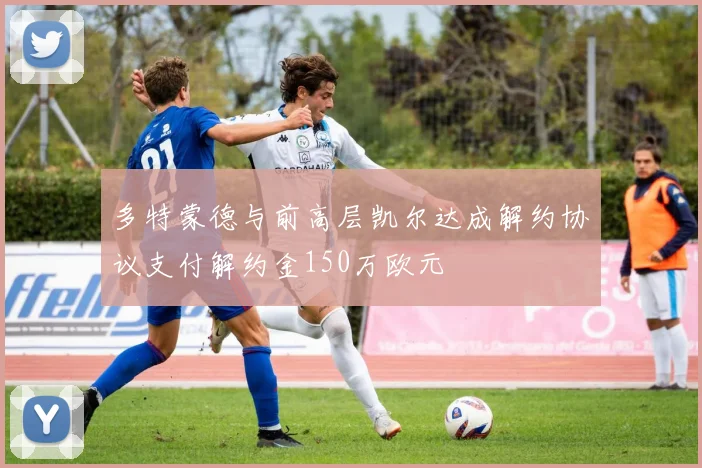 多特蒙德与前高层凯尔达成解约协议支付解约金150万欧元