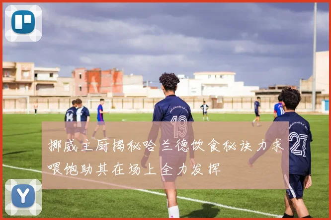 挪威主厨揭秘哈兰德饮食秘诀力求喂饱助其在场上全力发挥