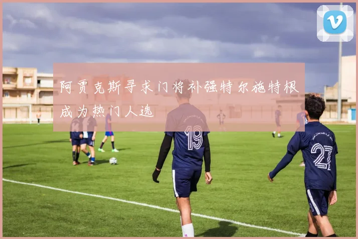 阿贾克斯寻求门将补强特尔施特根成为热门人选