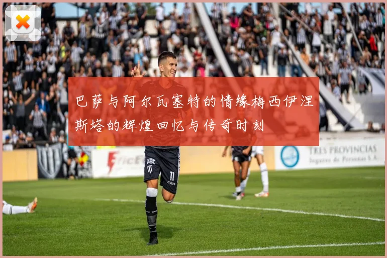 巴萨与阿尔瓦塞特的情缘梅西伊涅斯塔的辉煌回忆与传奇时刻