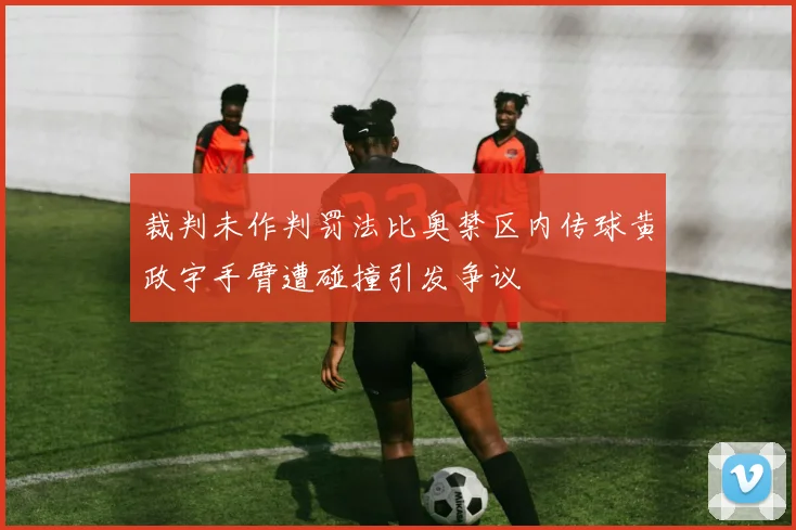 裁判未作判罚法比奥禁区内传球黄政宇手臂遭碰撞引发争议