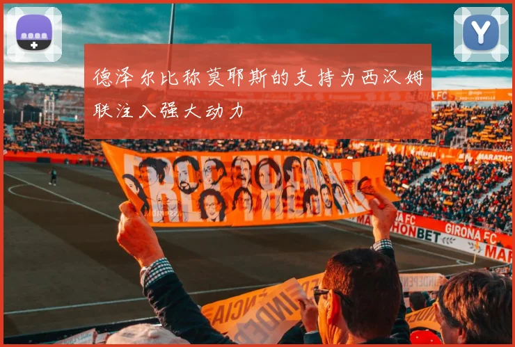 德泽尔比称莫耶斯的支持为西汉姆联注入强大动力