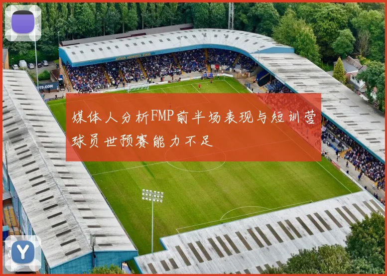 媒体人分析FMP前半场表现与短训营球员世预赛能力不足