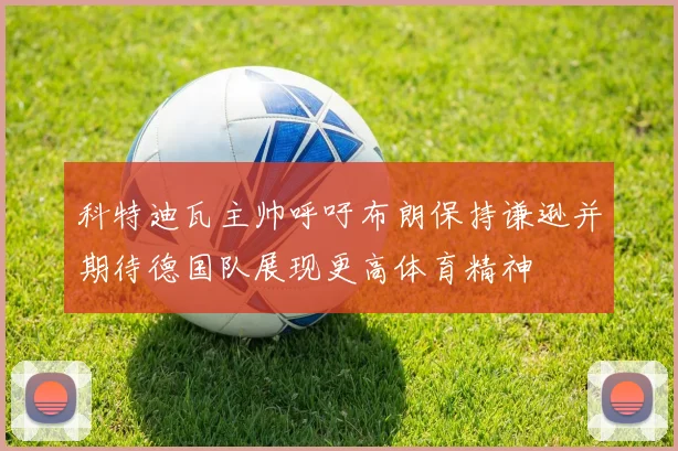 科特迪瓦主帅呼吁布朗保持谦逊并期待德国队展现更高体育精神