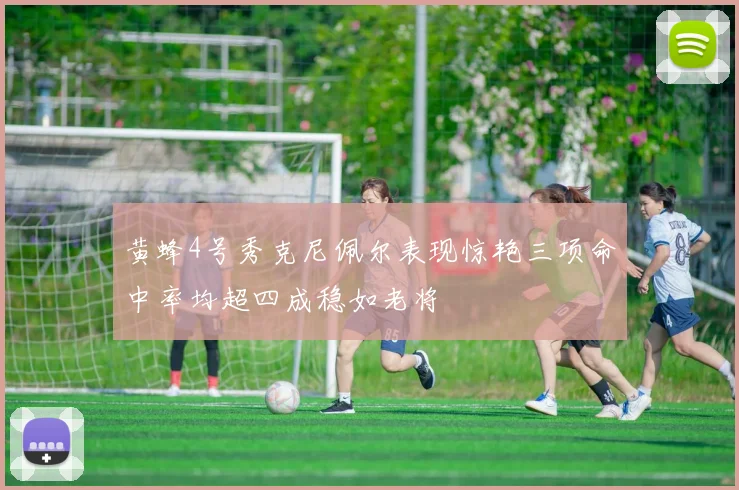 黄蜂4号秀克尼佩尔表现惊艳三项命中率均超四成稳如老将