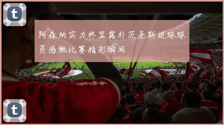 阿森纳实力终显露朴茨茅斯进球球员感慨比赛精彩瞬间