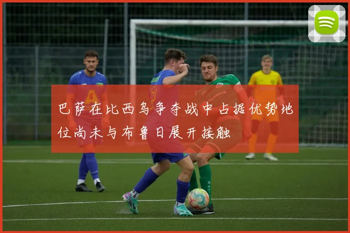 巴萨在比西乌争夺战中占据优势地位尚未与布鲁日展开接触