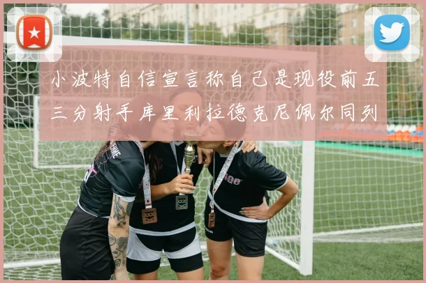 小波特自信宣言称自己是现役前五三分射手库里利拉德克尼佩尔同列其中