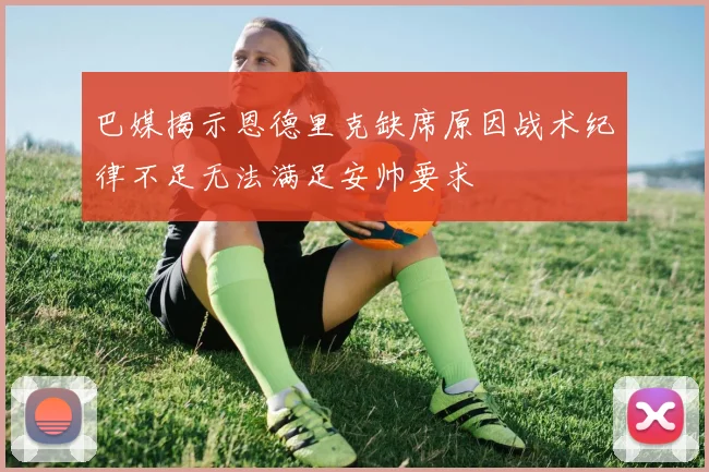 巴媒揭示恩德里克缺席原因战术纪律不足无法满足安帅要求