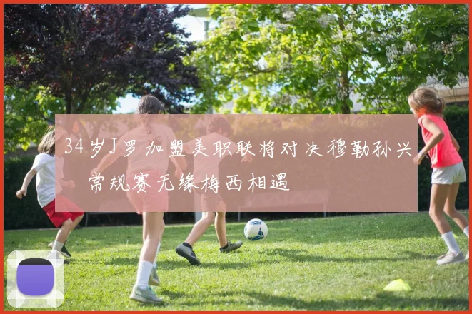 34岁J罗加盟美职联将对决穆勒孙兴慜常规赛无缘梅西相遇