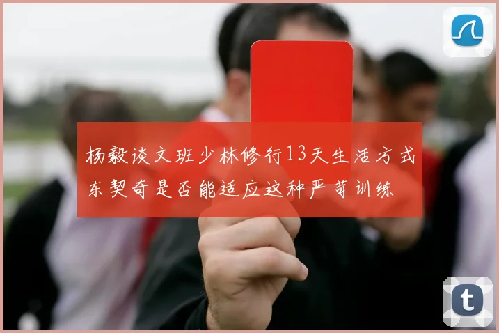 杨毅谈文班少林修行13天生活方式东契奇是否能适应这种严苛训练