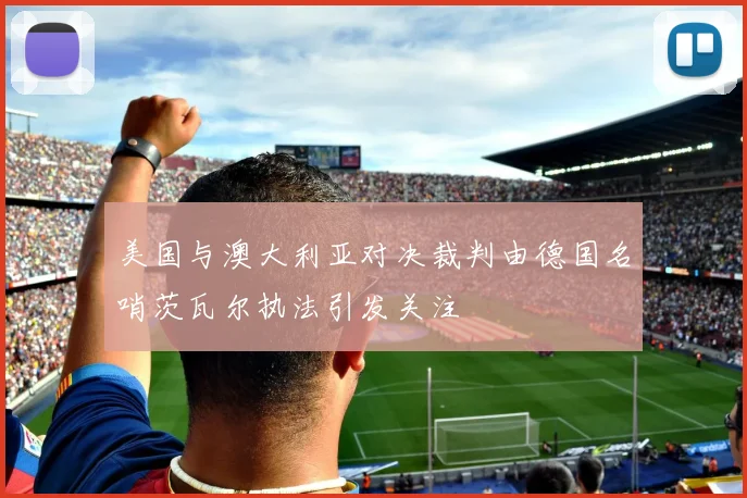 美国与澳大利亚对决裁判由德国名哨茨瓦尔执法引发关注