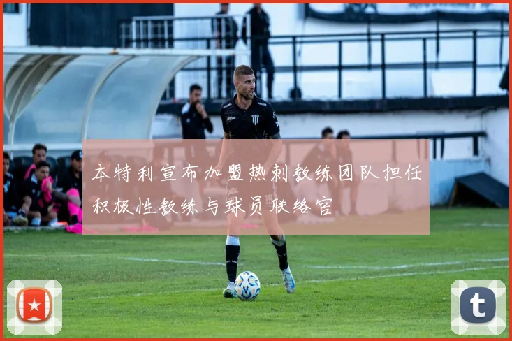 本特利宣布加盟热刺教练团队担任积极性教练与球员联络官