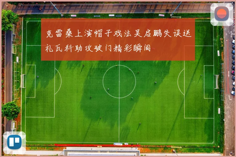 克雷桑上演帽子戏法吴启鹏失误送礼瓦科助攻破门精彩瞬间