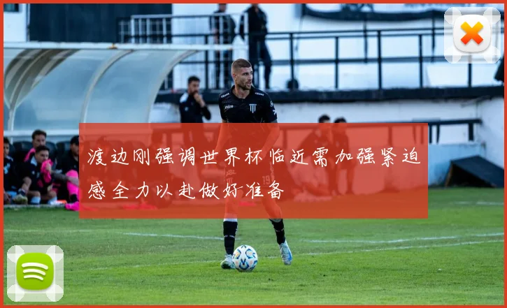 渡边刚强调世界杯临近需加强紧迫感全力以赴做好准备