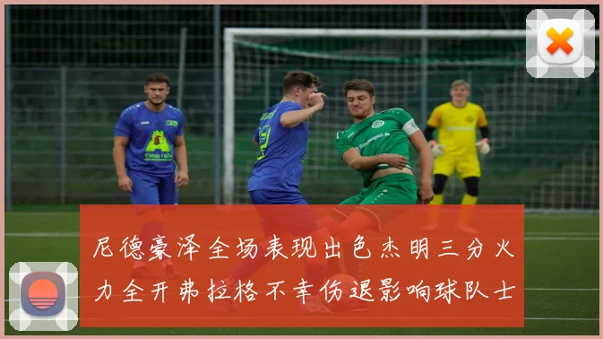 尼德豪泽全场表现出色杰明三分火力全开弗拉格不幸伤退影响球队士气