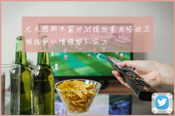 尤文图斯冬窗计划报价塞尔塔边卫明格萨以增强球队实力