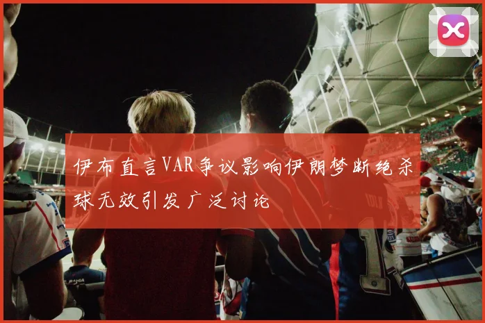 伊布直言VAR争议影响伊朗梦断绝杀球无效引发广泛讨论