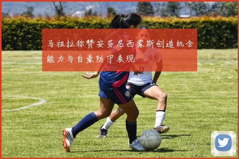 马祖拉称赞安芬尼西蒙斯创造机会能力与自豪防守表现