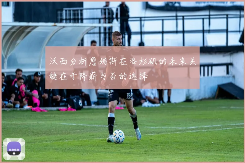 沃西分析詹姆斯在洛杉矶的未来关键在于降薪与否的选择
