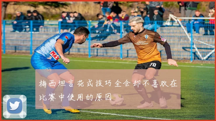 梅西坦言花式技巧全会却不喜欢在比赛中使用的原因