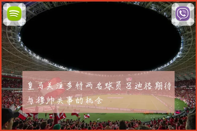 皇马关注多特两名球员吕迪格期待与穆帅共事的机会