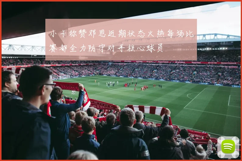 小卡称赞邓恩近期状态火热每场比赛都全力防守对手核心球员