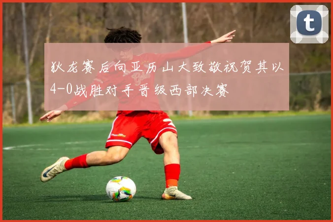 狄龙赛后向亚历山大致敬祝贺其以4-0战胜对手晋级西部决赛