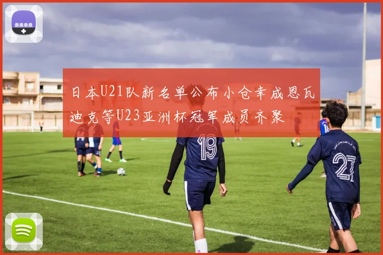 日本U21队新名单公布小仓幸成恩瓦迪克等U23亚洲杯冠军成员齐聚