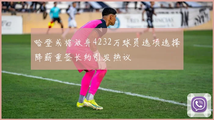 哈登或将放弃4232万球员选项选择降薪重签长约引发热议
